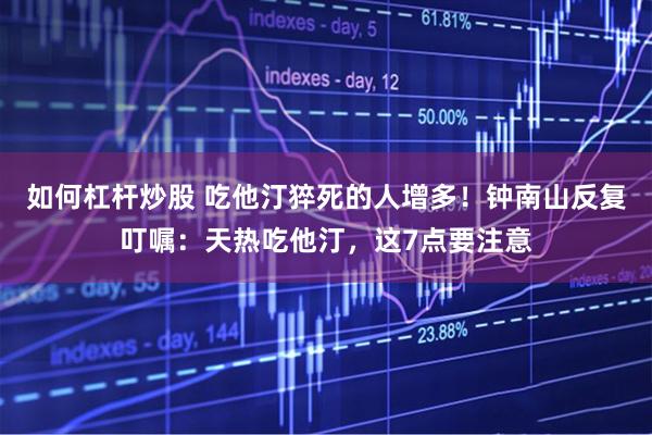 如何杠杆炒股 吃他汀猝死的人增多！钟南山反复叮嘱：天热吃他汀，这7点要注意