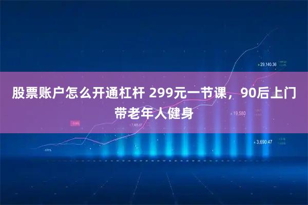股票账户怎么开通杠杆 299元一节课，90后上门带老年人健身