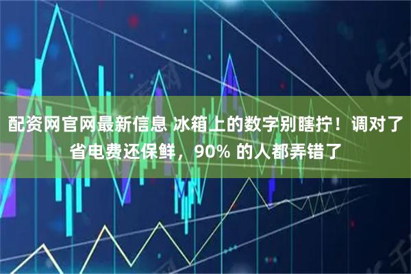配资网官网最新信息 冰箱上的数字别瞎拧！调对了省电费还保鲜，90% 的人都弄错了