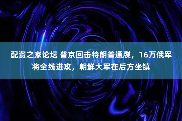 配资之家论坛 普京回击特朗普通牒，16万俄军将全线进攻，朝鲜大军在后方坐镇