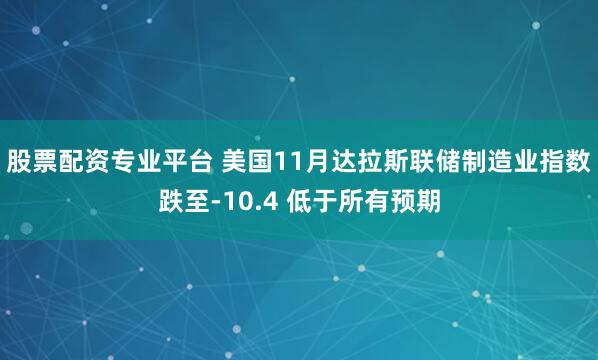 股票配资专业平台 美国11月达拉斯联储制造业指数跌至-10.4 低于所有预期