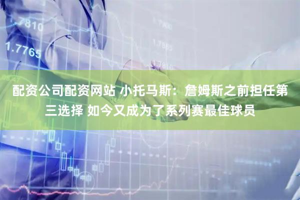 配资公司配资网站 小托马斯：詹姆斯之前担任第三选择 如今又成为了系列赛最佳球员