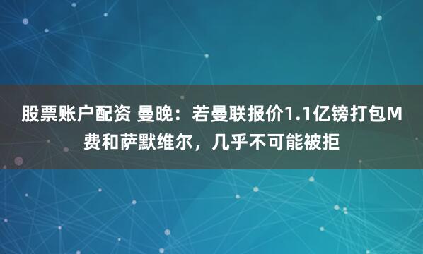 股票账户配资 曼晚：若曼联报价1.1亿镑打包M费和萨默维尔，几乎不可能被拒