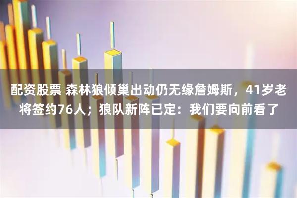 配资股票 森林狼倾巢出动仍无缘詹姆斯，41岁老将签约76人；狼队新阵已定：我们要向前看了