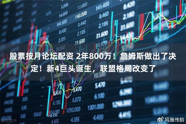 股票按月论坛配资 2年800万!詹姆斯做出了决定!新4巨头诞生,联盟格局改变了