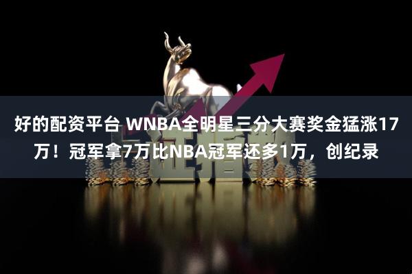 好的配资平台 WNBA全明星三分大赛奖金猛涨17万!冠军拿7万比NBA冠军还多1万,创纪录