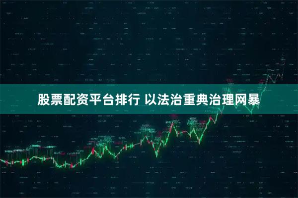 股票配资平台排行 以法治重典治理网暴