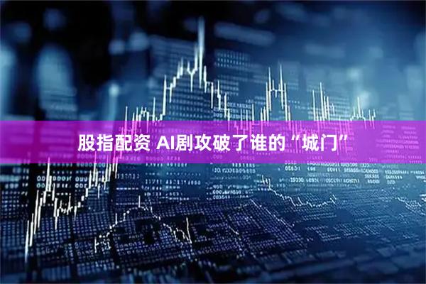 股指配资 AI剧攻破了谁的“城门”