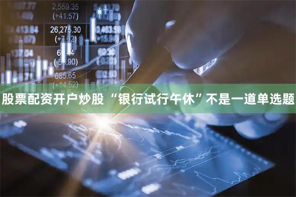 股票配资开户炒股 “银行试行午休”不是一道单选题