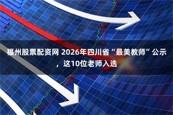 福州股票配资网 2026年四川省“最美教师”公示，这10位老师入选